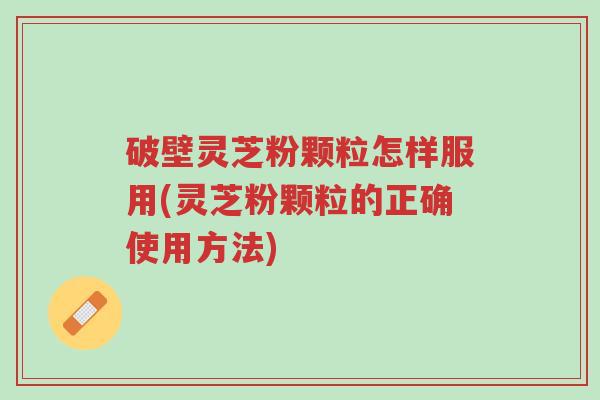 破壁灵芝粉颗粒怎样服用(灵芝粉颗粒的正确使用方法)-第1张图片-超越 破壁灵芝粉颗粒怎样服用(灵芝粉颗粒的正确使用方法)-第1张图片-超越