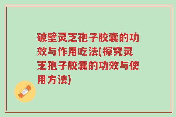 破壁灵芝孢子胶囊的功效与作用吃法(探究灵芝孢子胶囊的功效与使用方法)-第1张图片-超越 破壁灵芝孢子胶囊的功效与作用吃法(探究灵芝孢子胶囊的功效与使用方法)-第1张图片-超越