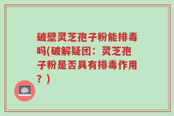 破壁灵芝孢子粉能排毒吗(破解疑团:灵芝孢子粉是否具有排毒作用?)-第1张图片-超越 破壁灵芝孢子粉能排毒吗(破解疑团:灵芝孢子粉是否具有排毒作用?)-第1张图片-超越