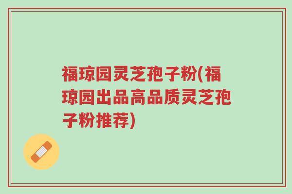 福琼园灵芝孢子粉(福琼园出品高品质灵芝孢子粉推荐)-第1张图片-超越 福琼园灵芝孢子粉(福琼园出品高品质灵芝孢子粉推荐)-第1张图片-超越