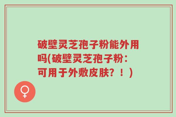 破壁灵芝孢子粉能外用吗(破壁灵芝孢子粉:可用于外敷皮肤?!)-第1张图片-超越 破壁灵芝孢子粉能外用吗(破壁灵芝孢子粉:可用于外敷皮肤?!)-第1张图片-超越