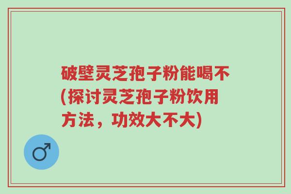 破壁灵芝孢子粉能喝不(探讨灵芝孢子粉饮用方法,功效大不大)-第1张图片-超越 破壁灵芝孢子粉能喝不(探讨灵芝孢子粉饮用方法,功效大不大)-第1张图片-超越