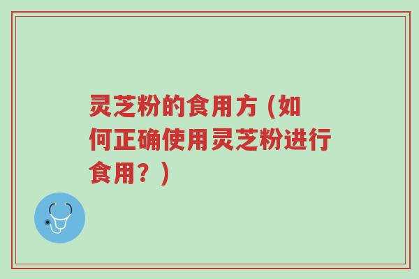 灵芝粉的食用方 (如何正确使用灵芝粉进行食用？)-第1张图片-超越