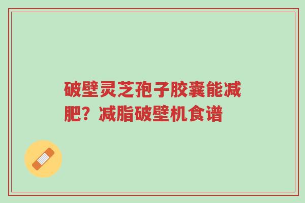 破壁灵芝孢子胶囊能减肥?减脂破壁机食谱-第1张图片-超越 破壁灵芝孢子胶囊能减肥?减脂破壁机食谱-第1张图片-超越