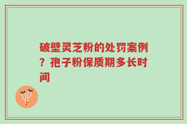 破壁灵芝粉的处罚案例?孢子粉保质期多长时间-第1张图片-超越 破壁灵芝粉的处罚案例?孢子粉保质期多长时间-第1张图片-超越
