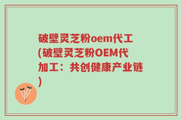 破壁灵芝粉oem代工(破壁灵芝粉OEM代加工:共创健康产业链)-第1张图片-超越 破壁灵芝粉oem代工(破壁灵芝粉OEM代加工:共创健康产业链)-第1张图片-超越