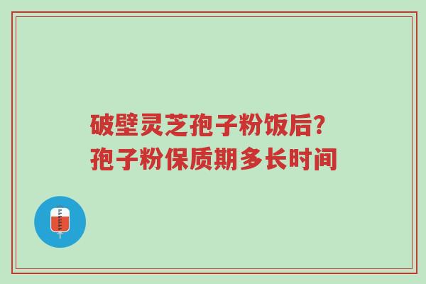 破壁灵芝孢子粉饭后?孢子粉保质期多长时间-第1张图片-超越 破壁灵芝孢子粉饭后?孢子粉保质期多长时间-第1张图片-超越
