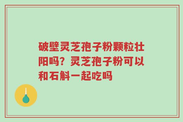 破壁灵芝孢子粉颗粒壮阳吗?灵芝孢子粉可以和石斛一起吃吗-第1张图片-超越 破壁灵芝孢子粉颗粒壮阳吗?灵芝孢子粉可以和石斛一起吃吗-第1张图片-超越