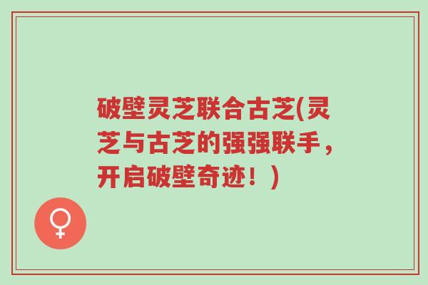 破壁灵芝联合古芝(灵芝与古芝的强强联手,开启破壁奇迹!)-第1张图片-超越 破壁灵芝联合古芝(灵芝与古芝的强强联手,开启破壁奇迹!)-第1张图片-超越