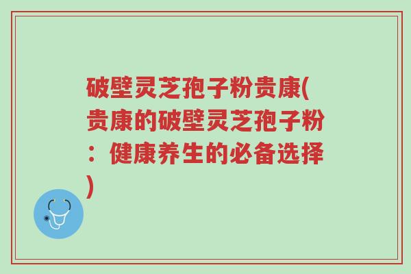 破壁灵芝孢子粉贵康(贵康的破壁灵芝孢子粉:健康养生的必备选择)-第1张图片-超越 破壁灵芝孢子粉贵康(贵康的破壁灵芝孢子粉:健康养生的必备选择)-第1张图片-超越