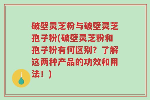 破壁灵芝粉与破壁灵芝孢子粉(破壁灵芝粉和孢子粉有何区别?了解这两种产品的功效和用法!)-第1张图片-超越 破壁灵芝粉与破壁灵芝孢子粉(破壁灵芝粉和孢子粉有何区别?了解这两种产品的功效和用法!)-第1张图片-超越