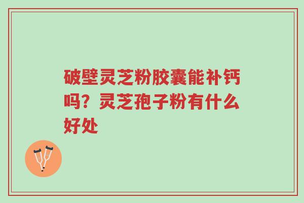 破壁灵芝粉胶囊能补钙吗?灵芝孢子粉有什么好处-第1张图片-超越 破壁灵芝粉胶囊能补钙吗?灵芝孢子粉有什么好处-第1张图片-超越
