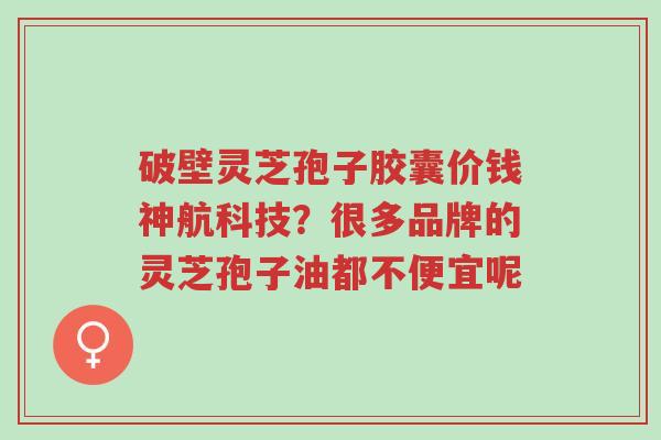 破壁灵芝孢子胶囊价钱神航科技?很多品牌的灵芝孢子油都不便宜呢-第1张图片-超越 破壁灵芝孢子胶囊价钱神航科技?很多品牌的灵芝孢子油都不便宜呢-第1张图片-超越