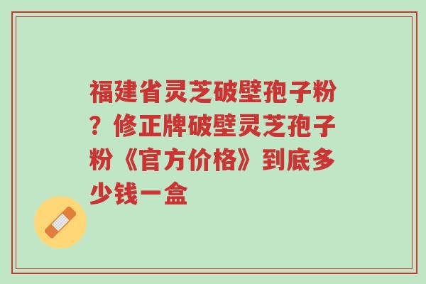 福建省灵芝破壁孢子粉?修正牌破壁灵芝孢子粉《官方价格》到底多少钱一盒-第1张图片-超越 福建省灵芝破壁孢子粉?修正牌破壁灵芝孢子粉《官方价格》到底多少钱一盒-第1张图片-超越