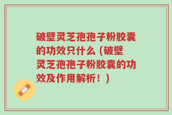 破壁灵芝孢孢子粉胶囊的功效只什么 (破壁灵芝孢孢子粉胶囊的功效及作用解析！)-第1张图片-超越