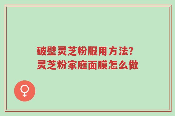 破壁灵芝粉服用方法？灵芝粉家庭面膜怎么做-第1张图片-超越