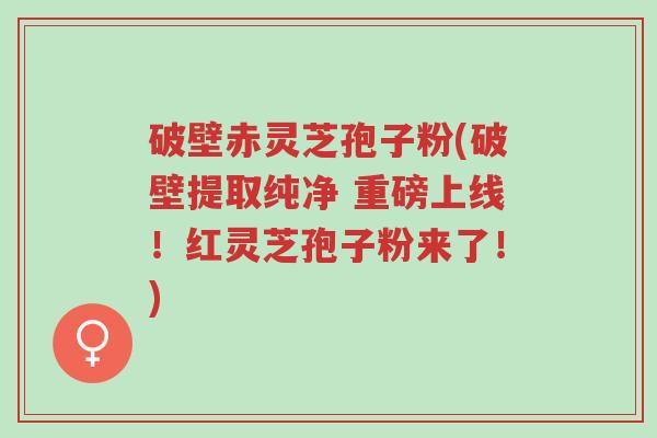 破壁赤灵芝孢子粉(破壁提取纯净 重磅上线!红灵芝孢子粉来了!)-第1张图片-超越 破壁赤灵芝孢子粉(破壁提取纯净 重磅上线!红灵芝孢子粉来了!)-第1张图片-超越