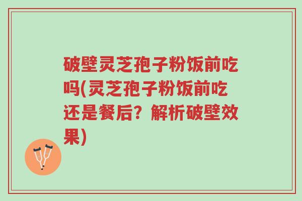 破壁灵芝孢子粉饭前吃吗(灵芝孢子粉饭前吃还是餐后?解析破壁效果)-第1张图片-超越 破壁灵芝孢子粉饭前吃吗(灵芝孢子粉饭前吃还是餐后?解析破壁效果)-第1张图片-超越
