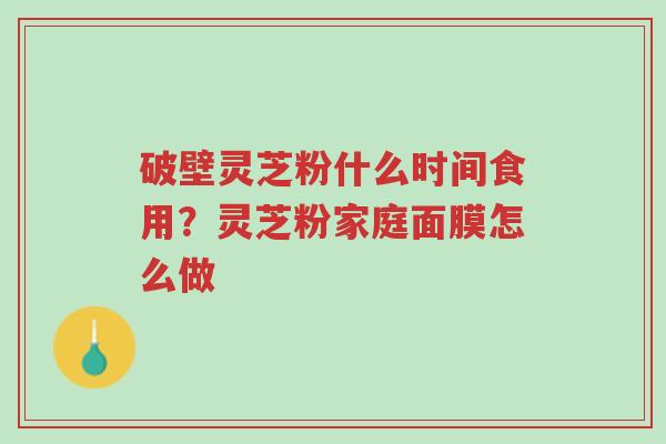 破壁灵芝粉什么时间食用?灵芝粉家庭面膜怎么做-第1张图片-超越 破壁灵芝粉什么时间食用?灵芝粉家庭面膜怎么做-第1张图片-超越