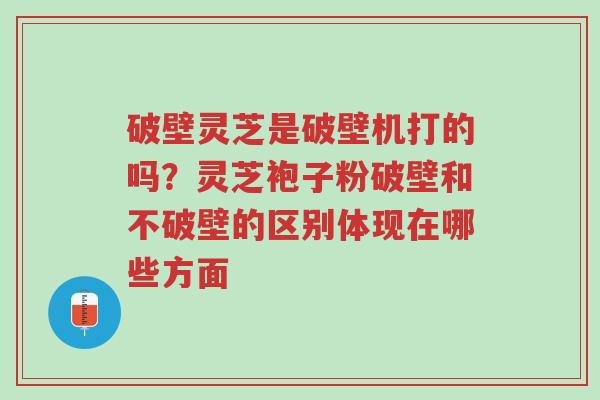 破壁灵芝是破壁机打的吗?灵芝袍子粉破壁和不破壁的区别体现在哪些方面-第1张图片-超越 破壁灵芝是破壁机打的吗?灵芝袍子粉破壁和不破壁的区别体现在哪些方面-第1张图片-超越