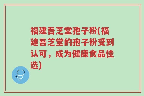 福建吾芝堂孢子粉(福建吾芝堂的孢子粉受到认可,成为健康食品佳选)-第1张图片-超越 福建吾芝堂孢子粉(福建吾芝堂的孢子粉受到认可,成为健康食品佳选)-第1张图片-超越