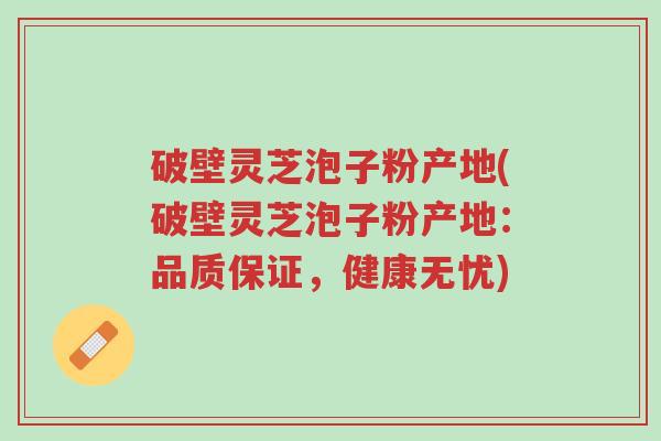 破壁灵芝泡子粉产地(破壁灵芝泡子粉产地:品质保证,健康无忧)-第1张图片-超越 破壁灵芝泡子粉产地(破壁灵芝泡子粉产地:品质保证,健康无忧)-第1张图片-超越