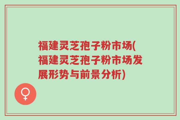 福建灵芝孢子粉市场(福建灵芝孢子粉市场发展形势与前景分析)-第1张图片-超越 福建灵芝孢子粉市场(福建灵芝孢子粉市场发展形势与前景分析)-第1张图片-超越