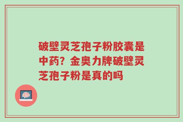 破壁灵芝孢子粉胶囊是中药?金奥力牌破壁灵芝孢子粉是真的吗-第1张图片-超越 破壁灵芝孢子粉胶囊是中药?金奥力牌破壁灵芝孢子粉是真的吗-第1张图片-超越