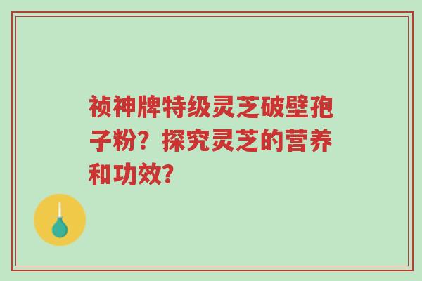 祯神牌特级灵芝破壁孢子粉?探究灵芝的营养和功效?-第1张图片-超越 祯神牌特级灵芝破壁孢子粉?探究灵芝的营养和功效?-第1张图片-超越