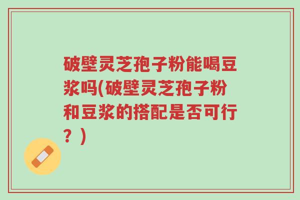 破壁灵芝孢子粉能喝豆浆吗(破壁灵芝孢子粉和豆浆的搭配是否可行?)-第1张图片-超越 破壁灵芝孢子粉能喝豆浆吗(破壁灵芝孢子粉和豆浆的搭配是否可行?)-第1张图片-超越