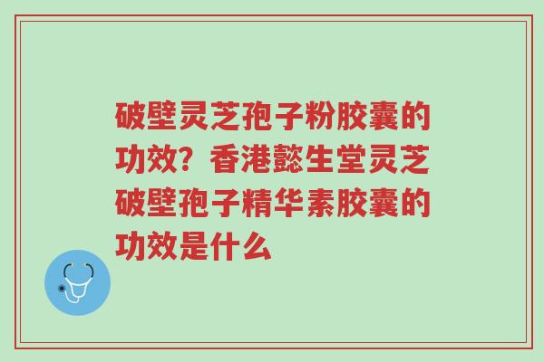 破壁灵芝孢子粉胶囊的功效?香港懿生堂灵芝破壁孢子精华素胶囊的功效是什么-第1张图片-超越 破壁灵芝孢子粉胶囊的功效?香港懿生堂灵芝破壁孢子精华素胶囊的功效是什么-第1张图片-超越
