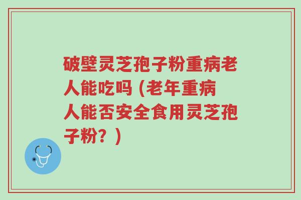 破壁灵芝孢子粉重病老人能吃吗 (老年重病人能否安全食用灵芝孢子粉?)-第1张图片-超越 破壁灵芝孢子粉重病老人能吃吗 (老年重病人能否安全食用灵芝孢子粉?)-第1张图片-超越