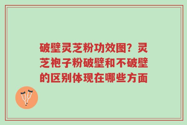 破壁灵芝粉功效图?灵芝袍子粉破壁和不破壁的区别体现在哪些方面-第1张图片-超越 破壁灵芝粉功效图?灵芝袍子粉破壁和不破壁的区别体现在哪些方面-第1张图片-超越