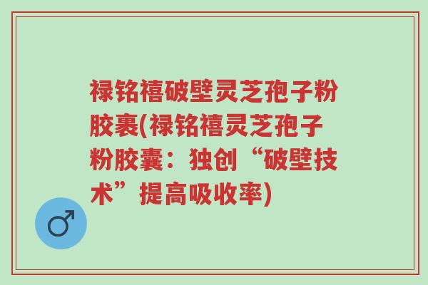 禄铭禧破壁灵芝孢子粉胶裹(禄铭禧灵芝孢子粉胶囊:独创“破壁技术”提高吸收率)-第1张图片-超越 禄铭禧破壁灵芝孢子粉胶裹(禄铭禧灵芝孢子粉胶囊:独创“破壁技术”提高吸收率)-第1张图片-超越