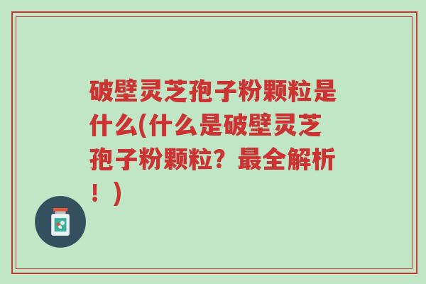 破壁灵芝孢子粉颗粒是什么(什么是破壁灵芝孢子粉颗粒？最全解析！)-第1张图片-超越