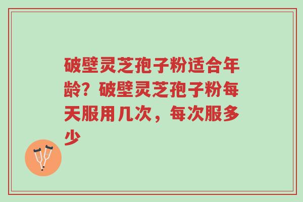 破壁灵芝孢子粉适合年龄？破壁灵芝孢子粉每天服用几次，每次服多少-第1张图片-超越