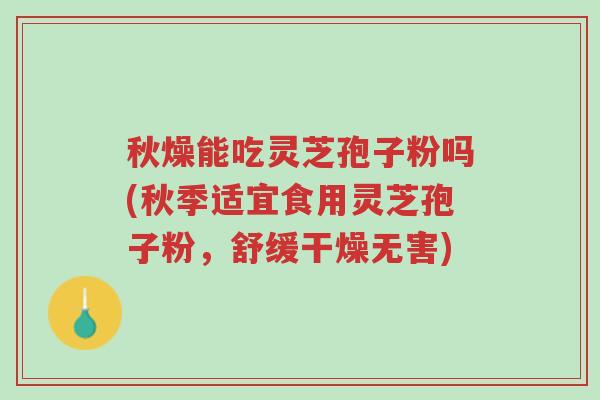 秋燥能吃灵芝孢子粉吗(秋季适宜食用灵芝孢子粉,舒缓干燥无害)-第1张图片-超越 秋燥能吃灵芝孢子粉吗(秋季适宜食用灵芝孢子粉,舒缓干燥无害)-第1张图片-超越