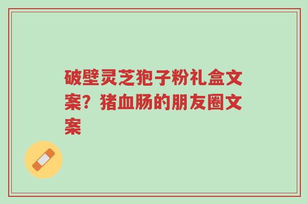 破壁灵芝狍子粉礼盒文案?猪血肠的朋友圈文案-第1张图片-超越 破壁灵芝狍子粉礼盒文案?猪血肠的朋友圈文案-第1张图片-超越
