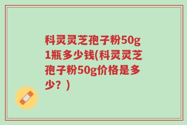 科灵灵芝孢子粉50g1瓶多少钱(科灵灵芝孢子粉50g价格是多少?)-第1张图片-超越 科灵灵芝孢子粉50g1瓶多少钱(科灵灵芝孢子粉50g价格是多少?)-第1张图片-超越