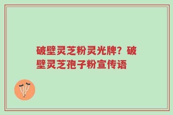 破壁灵芝粉灵光牌?破壁灵芝孢子粉宣传语-第1张图片-超越 破壁灵芝粉灵光牌?破壁灵芝孢子粉宣传语-第1张图片-超越
