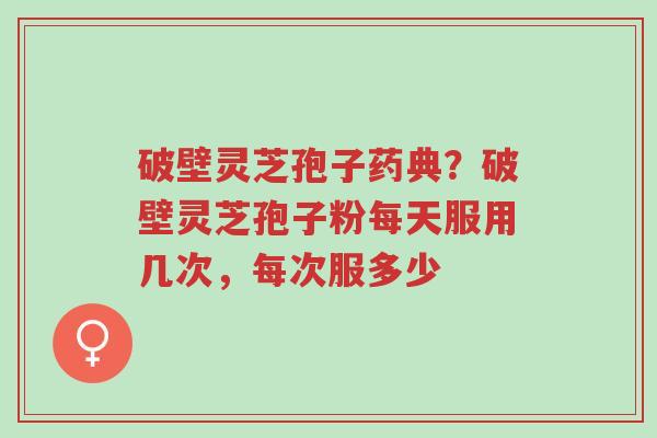 破壁灵芝孢子药典?破壁灵芝孢子粉每天服用几次,每次服多少-第1张图片-超越 破壁灵芝孢子药典?破壁灵芝孢子粉每天服用几次,每次服多少-第1张图片-超越