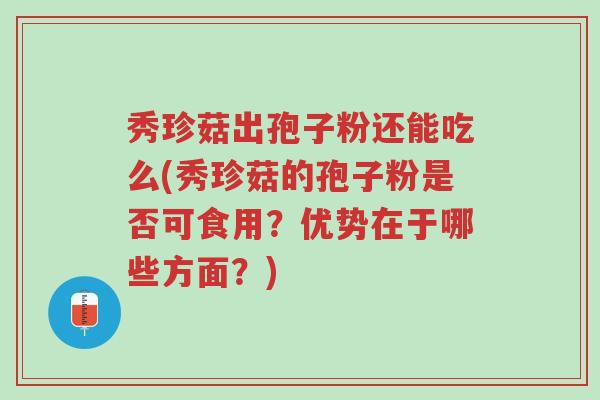 秀珍菇出孢子粉还能吃么(秀珍菇的孢子粉是否可食用?优势在于哪些方面?)-第1张图片-超越 秀珍菇出孢子粉还能吃么(秀珍菇的孢子粉是否可食用?优势在于哪些方面?)-第1张图片-超越
