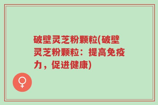 破壁灵芝粉颗粒(破壁灵芝粉颗粒:提高免疫力,促进健康)-第1张图片-超越 破壁灵芝粉颗粒(破壁灵芝粉颗粒:提高免疫力,促进健康)-第1张图片-超越