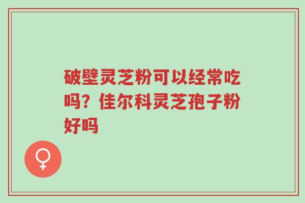 破壁灵芝粉可以经常吃吗?佳尔科灵芝孢子粉好吗-第1张图片-超越 破壁灵芝粉可以经常吃吗?佳尔科灵芝孢子粉好吗-第1张图片-超越