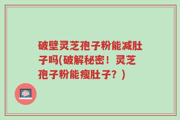 破壁灵芝孢子粉能减肚子吗(破解秘密!灵芝孢子粉能瘦肚子?)-第1张图片-超越 破壁灵芝孢子粉能减肚子吗(破解秘密!灵芝孢子粉能瘦肚子?)-第1张图片-超越