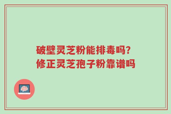 破壁灵芝粉能排毒吗?修正灵芝孢子粉靠谱吗-第1张图片-超越 破壁灵芝粉能排毒吗?修正灵芝孢子粉靠谱吗-第1张图片-超越