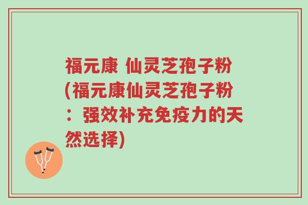 福元康 仙灵芝孢子粉(福元康仙灵芝孢子粉:强效补充免疫力的天然选择)-第1张图片-超越 福元康 仙灵芝孢子粉(福元康仙灵芝孢子粉:强效补充免疫力的天然选择)-第1张图片-超越