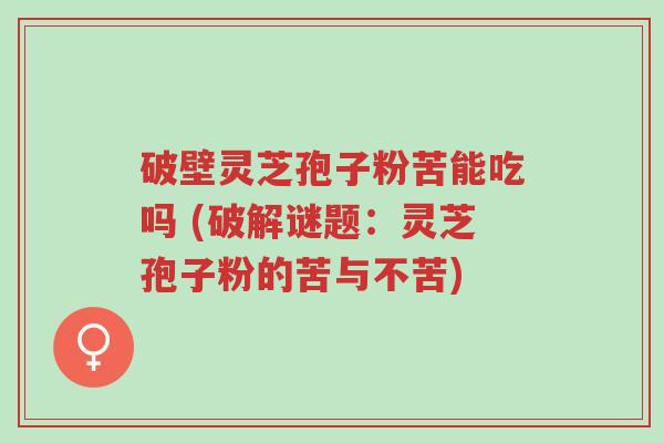 破壁灵芝孢子粉苦能吃吗 (破解谜题:灵芝孢子粉的苦与不苦)-第1张图片-超越 破壁灵芝孢子粉苦能吃吗 (破解谜题:灵芝孢子粉的苦与不苦)-第1张图片-超越