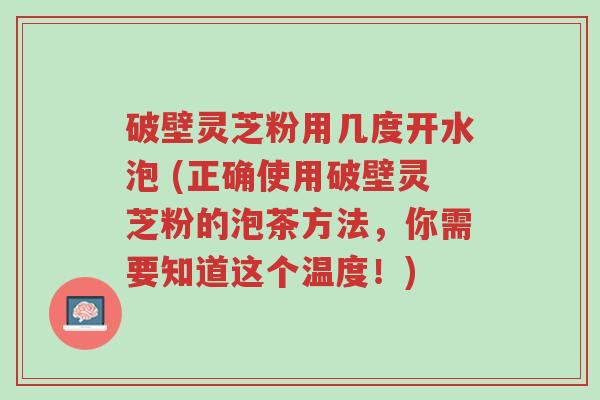 破壁灵芝粉用几度开水泡 (正确使用破壁灵芝粉的泡茶方法，你需要知道这个温度！)-第1张图片-超越