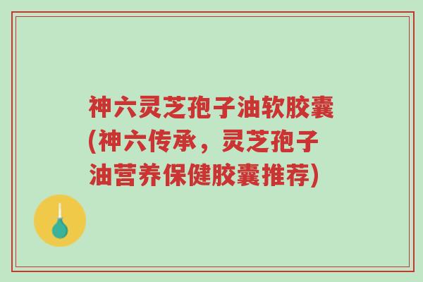 神六灵芝孢子油软胶囊(神六传承,灵芝孢子油营养保健胶囊推荐)-第1张图片-超越 神六灵芝孢子油软胶囊(神六传承,灵芝孢子油营养保健胶囊推荐)-第1张图片-超越